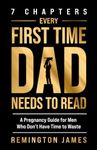 7 Chapters Every First Time Dad Needs to Read: A Pregnancy Guide for Men Who Don't Have Time to Waste (The Ultimate First Time Dad Series)