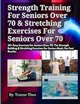 Strength Training For Seniors Over 70 & Stretching Exercises For Seniors Over 70: 30+ Easy Exercises For Seniors Over 70. The Strength Building & Stretching Exercises For Seniors Book, For Fast Results.