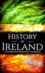 History of Ireland: A History from Beginning to Present (History of the World)