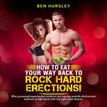 How to Eat Your Way Back to Rock Hard Erections: Why Processed Supermarket Products Are Causing Erectile Dysfunction and How to Fight Back with the Right Food Choices