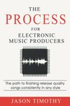 The Process For Electronic Music Production: The path to finishing release quality songs consistently in any style