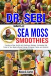 DR. SEBI SIMPLE SEA MOSS SMOOTHIES: Transform Your Health with Delicious Recipes, Harnessing the Power of Sea Moss to Boost Energy, Enhance Vitality, and Nourish Your Body Naturally