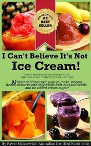 I Can't Believe It's Not Ice Cream!: 93 most delicious, fast, easy-to-make, smooth, frozen desserts with whole fruit, nuts and seeds, and no added cream or sugar!