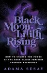 Black Moon Lilith Rising: How to Unlock the Power of the Dark Divine Feminine Through Astrology