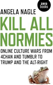 Kill All Normies: Online Culture Wars from 4chan and Tumblr to Trump and the Alt-Right