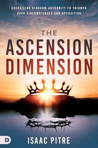 The Ascension Dimension: Exercising Kingdom Authority to Triumph over Circumstances and Opposition