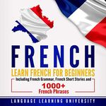 French: Learn French For Beginners Including French Grammar, French Short Stories and 1000+ French Phrases