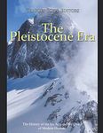 The Pleistocene Era: The History of the Ice Age and the Dawn of Modern Humans