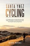 Santa Ynez Cycling: A Complete Guide to the Best Mountain Bike Rides of the Region, Including Several of the Most Popular Road Cycling Routes