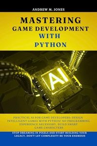 Mastering Game Development with Python : Practical AI for Game Developers: Design Intelligent Games with Python! No Programming Experience Necessary. Build Smart Game Characters