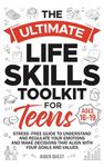 The Ultimate Life Skills Toolkit for Teens: Stress-Free Guide To Understanding & Regulating Emotions, Building Confidence, & Making Decisions Aligned with Your Goals & Values