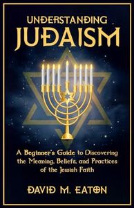 Understanding Judaism: A Beginners Guide to Discovering the Meaning, Beliefs, and Practices of the Jewish Faith (Journey Of Wisdom)