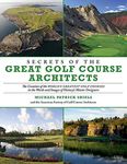 Secrets of the Great Golf Course Architects: The Creation of the Worlds Greatest Golf Courses in the Words and Images of Historys Master Designers