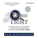 Quantum Physics for Beginners, Into the Light: The 4 Bizarre Discoveries You Must Know to Master Quantum Mechanics Fast, Revealed Step-By-Step (In Plain English)