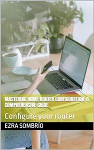 Mastering Home Router Configuration: A Comprehensive Guide: Configure your router