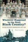 Whatever Happened to the Real Black Country: Black Country Chronicles 1939-1999