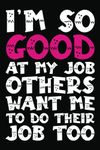 I'm So Good At My Job Others Want Me to Do Their Job Too: Notebook For Office Men and Women, Coworkers | Funny Gag Gifts for bosses, friends and family with Sarcastic Office Humor. Journal Lined with 120 Pages, 6” x 9” inch.