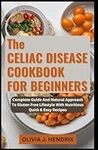 THE CELIAC DISEASE COOKBOOK FOR BEGINNERS: Complete Guide And Natural Approach To Gluten Free Lifestyle With Nutritious Quick & Easy Recipes