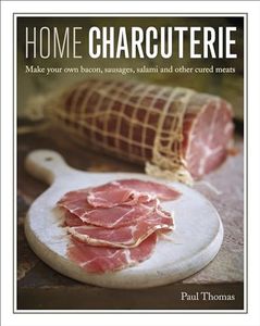 Home Charcuterie: MAKE YOUR OWN BACON, SAUSAGES, SALAMI AND OTHER CURED MEATS