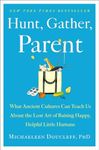 Hunt, Gather, Parent: What Ancient Cultures Can Teach Us About the Lost Art of Raising Happy, Helpful Little Humans