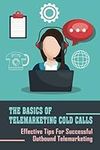 The Basics Of Telemarketing Cold Calls: Effective Tips For Successful Outbound Telemarketing: Telemarketing Training