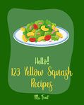 Hello! 123 Yellow Squash Recipes: Best Yellow Squash Cookbook Ever For Beginners [Grilled Vegetables Cookbook, Homemade Pasta Recipe, Vegetarian Casserole Cookbook, Simple Grilling Cookbook] [Book 1]