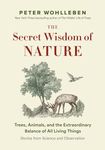 The Secret Wisdom of Nature: Trees, Animals, and the Extraordinary Balance of All Living Things -— Stories from Science and Observation