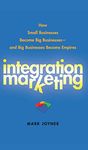 Integration Marketing: How Small Businesses Become Big Businesses and Big Businesses Become Empires