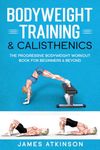 Bodyweight Training & Calisthenics: The Progressive Bodyweight Workout Book For Beginners & Beyond (Weight training & resistance workouts)