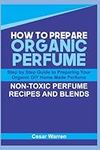 HOW TO PREPARE ORGANIC PERFUME: Step by Step Guide to Preparing Your Organic DIY Home Made Perfume, Non-Toxic Perfume Recipes and Blends