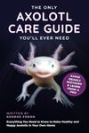 The Only Axolotl Care Guide You'll Ever Need: Avoid Deadly Mistakes & Learn from a Pro - Everything You Need to Know to Raise Healthy and Happy Axolotls in Your Own Home