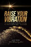 Raise Your Vibration: The Ultimate Guide to Manifest Anything You Want In Just 21 Days… Guaranteed!