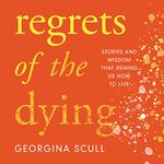 Regrets of the Dying: Stories and Wisdom That Remind Us How to Live