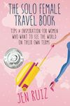 The Solo Female Travel Book: Tips and Inspiration for Women Who Want to See the World on Their Own Terms