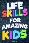 Life Skills for Amazing Kids: Essential Things Every Young Reader Should Know (How to Study, Budget Money, Handle Bullying, Gain Confidence, Be Safe, and Much More!)