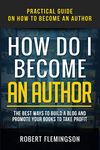 How Do I Become an Author: Practical Guide on How to Become an Author The Best Ways to Build a Blog and Promote Your Books to Take Profit