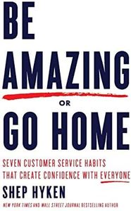 Be Amazing or Go Home: Seven Customer Service Habits that Create Confidence with Everyone