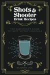 Shots and Shooter Drink Recipes: The Bartender's Guide to Tasty "Little" Cocktails: How to be a Star Behind the Shooter Bar