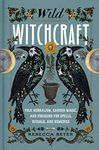 Wild Witchcraft: Folk Herbalism, Garden Magic, and Foraging for Spells, Rituals, and Remedies