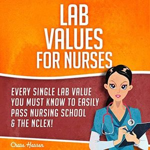 Lab Values for Nurses: Every Single Lab Value You Must Know to Easily Pass Nursing School & The NCLEX!: NCLEX Lab Values