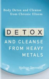 DETOX AND CLEANSE FROM HEAVY METALS: Body Detox and Cleanse from Chronic Illness