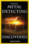 Incredible Metal Detecting Discoveries: True Stories of Amazing Treasures Found by Everyday People