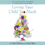 Loving Your Child Too Much: Raise Your Kids Without Overindulging, Overprotecting or Overcontrolling