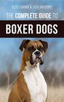 The Complete Guide to Boxer Dogs: Choosing, Raising, Training, Feeding, Exercising, and Loving Your New Boxer Puppy