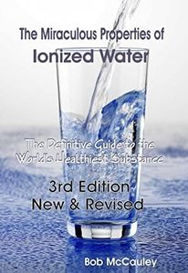 The Miraculous Properties of Ionized Water. The Definitive Guide to the World’s Healthiest Substance.