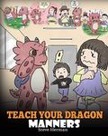 Teach Your Dragon Manners: Train Your Dragon To Be Respectful. A Cute Children Story To Teach Kids About Manners, Respect and How To Behave.