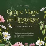 Grüne Magie für Einsteiger - Das Praxisbuch: Wie Sie die unermessliche Kraft der Natur in sich erwecken und für sich nutzen - inkl. Krafttiere Spiritfinder, Hexen Ritualen, Blütenessenzen u.v.m.