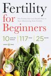 Fertility for Beginners: The Fertility Diet and Health Plan to Start Maximizing Your Fertility