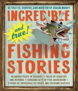 Incredible--and True!--Fishing Stories: Hilarious Feats of Bravery, Tales of Disaster and Revenge, Shocking Acts of Fish Aggression, Stories of Impossible Victories and Crushing Defeats