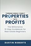 Turning Single-Family Properties into Profit$: The Millionaires 10 Step Guidebook for Real Estate Beginners